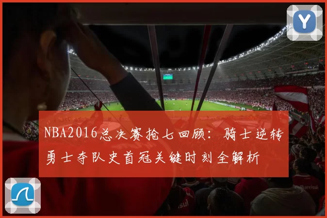 NBA2016总决赛抢七回顾:骑士逆转勇士夺队史首冠关键时刻全解析