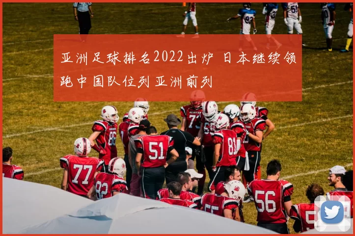 亚洲足球排名2022出炉 日本继续领跑中国队位列亚洲前列