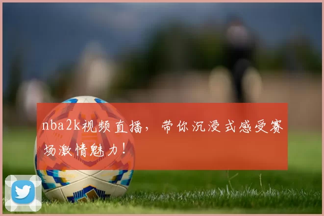 nba2k视频直播，带你沉浸式感受赛场激情魅力！