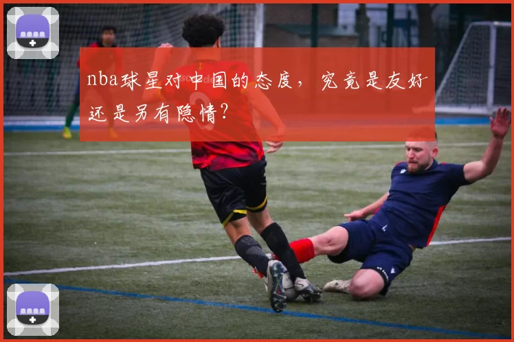 nba球星对中国的态度，究竟是友好还是另有隐情？