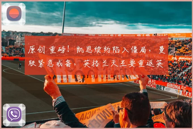 原创 重磅！凯恩续约陷入僵局，曼联紧急戒备，英格兰天王要重返英超？