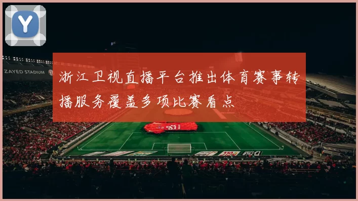 浙江卫视直播平台推出体育赛事转播服务覆盖多项比赛看点