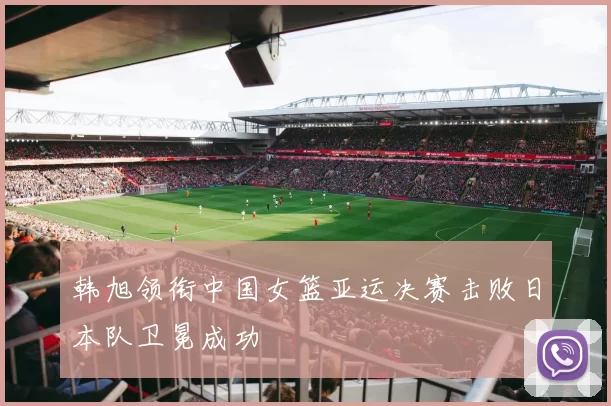 韩旭领衔中国女篮亚运决赛击败日本队卫冕成功