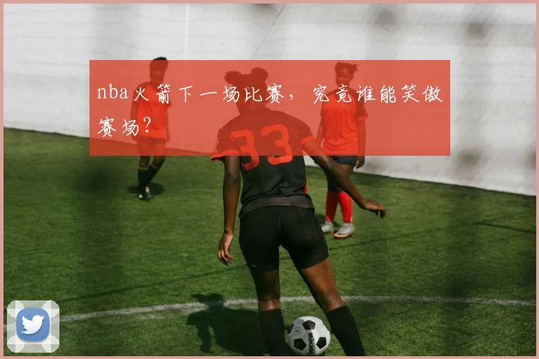 nba火箭下一场比赛，究竟谁能笑傲赛场？