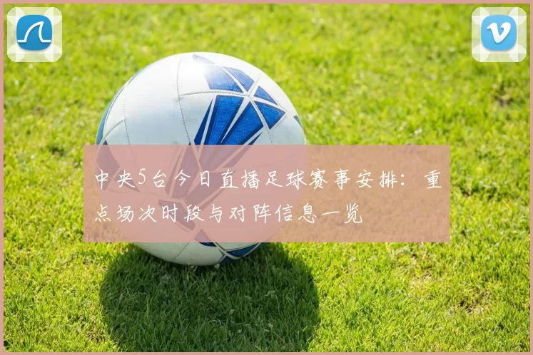 中央5台今日直播足球赛事安排：重点场次时段与对阵信息一览