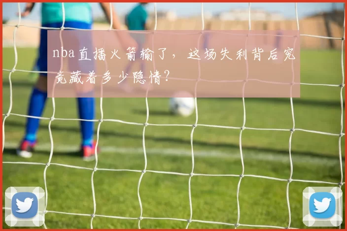 nba直播火箭输了，这场失利背后究竟藏着多少隐情？