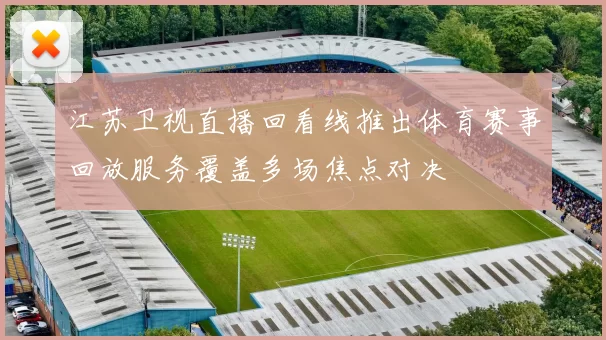 江苏卫视直播回看线推出体育赛事回放服务覆盖多场焦点对决