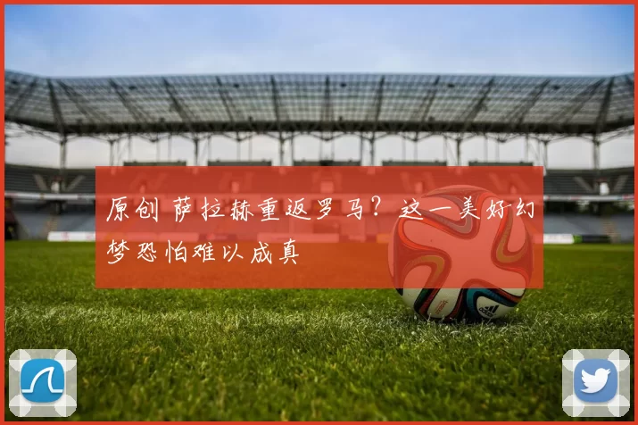 原创 萨拉赫重返罗马？这一美好幻梦恐怕难以成真