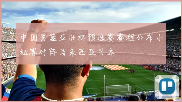 中国男篮亚洲杯预选赛赛程公布小组赛对阵马来西亚日本