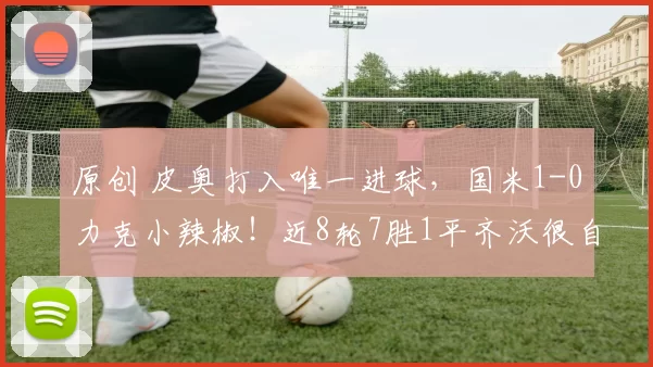 原创 皮奥打入唯一进球，国米1-0力克小辣椒！近8轮7胜1平齐沃很自信