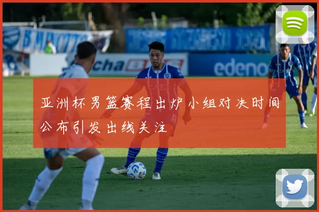 亚洲杯男篮赛程出炉小组对决时间公布引发出线关注