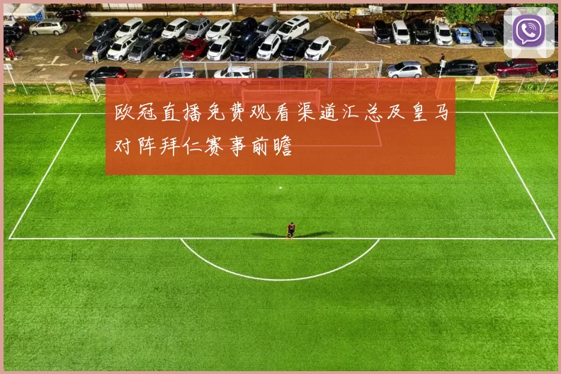 欧冠直播免费观看渠道汇总及皇马对阵拜仁赛事前瞻