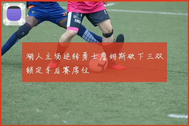 湖人主场逆转勇士詹姆斯砍下三双锁定季后赛席位