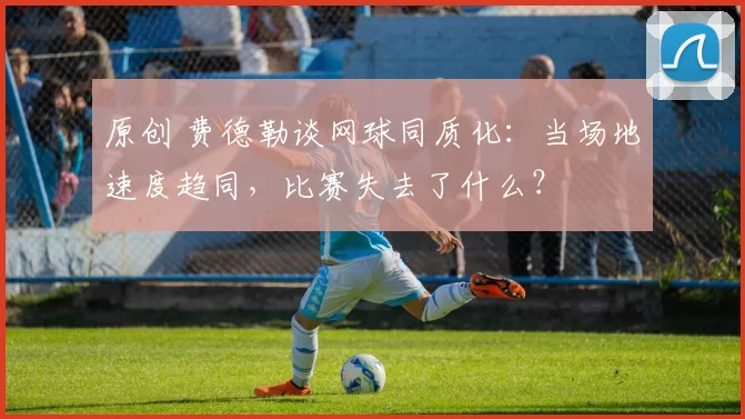 原创 费德勒谈网球同质化：当场地速度趋同，比赛失去了什么？