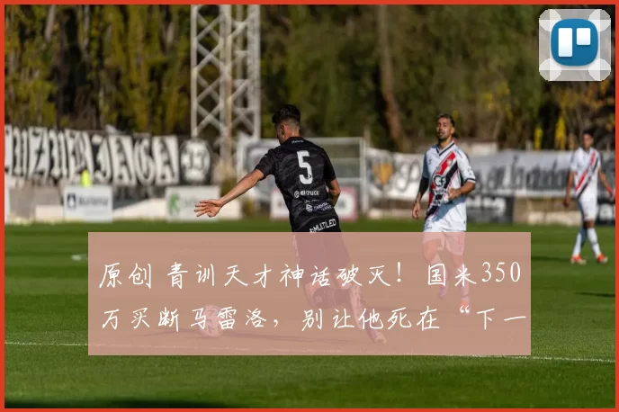 原创 青训天才神话破灭！国米350万买断马雷洛，别让他死在“下一个迪马尔科”的捧杀里