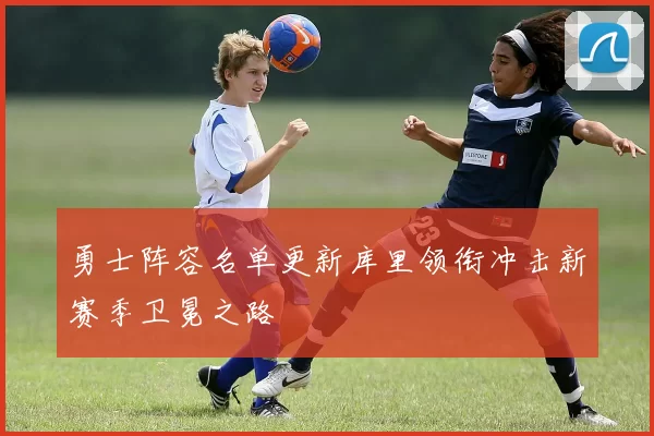 勇士阵容名单更新库里领衔冲击新赛季卫冕之路