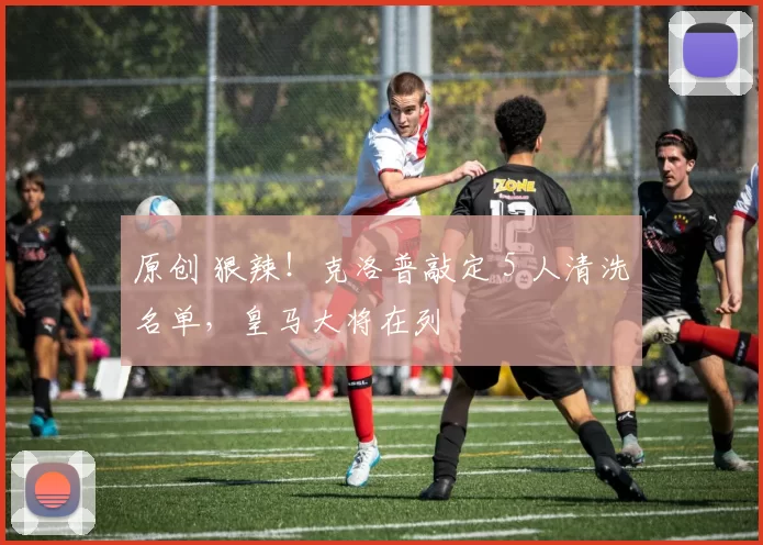 原创 狠辣！克洛普敲定 5 人清洗名单，皇马大将在列