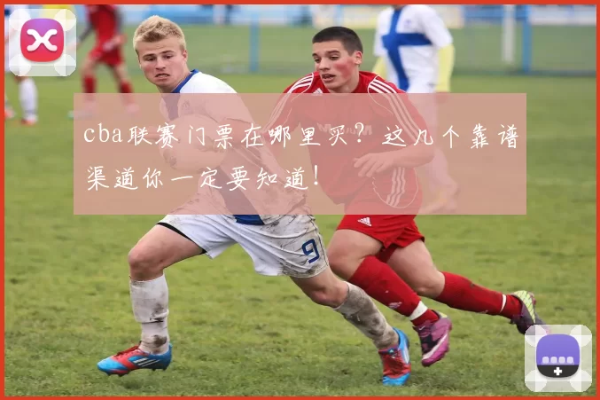cba联赛门票在哪里买？这几个靠谱渠道你一定要知道！