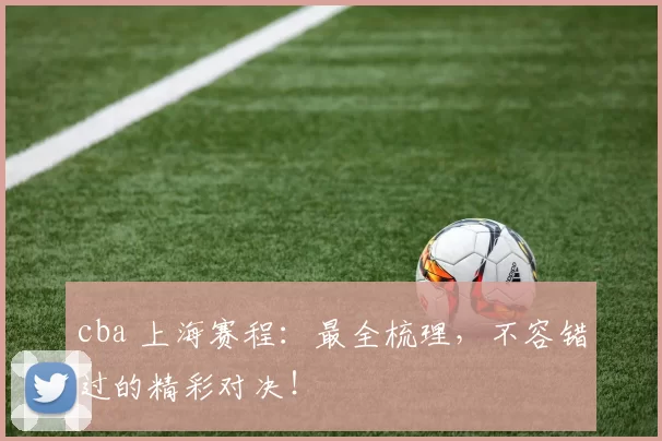 cba 上海赛程:最全梳理,不容错过的精彩对决!