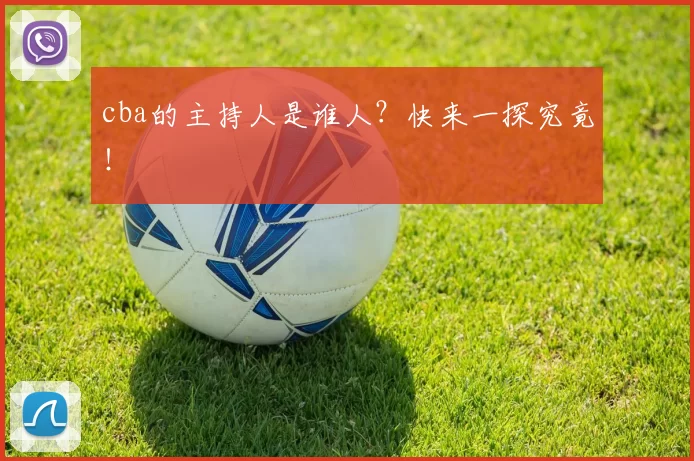 cba的主持人是谁人？快来一探究竟！