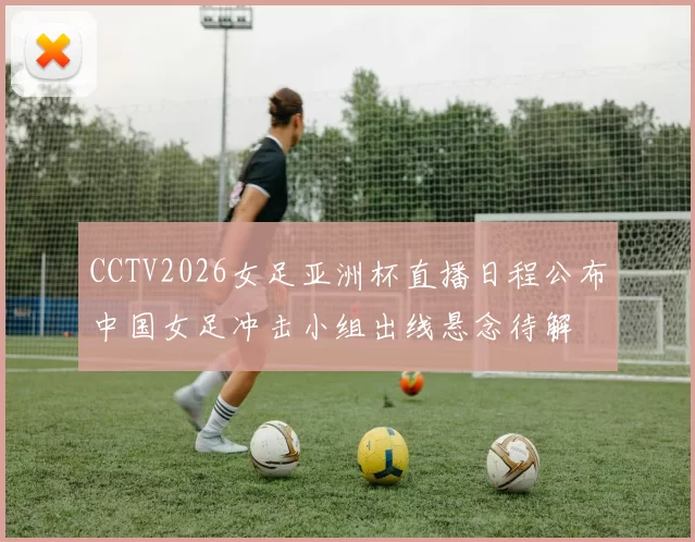 CCTV2026女足亚洲杯直播日程公布中国女足冲击小组出线悬念待解
