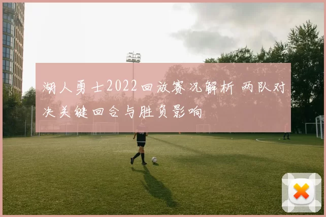 湖人勇士2022回放赛况解析 两队对决关键回合与胜负影响