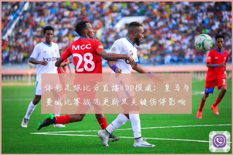 体彩足球比分直播app报道:皇马与曼城比赛战况更新及关键伤停影响分析