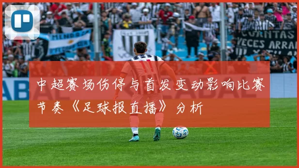 中超赛场伤停与首发变动影响比赛节奏《足球报直播》分析