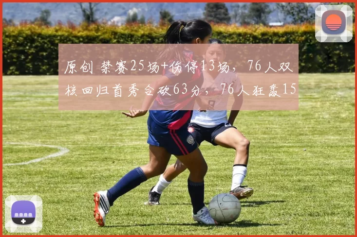 原创 禁赛25场+伤停13场,76人双核回归首秀合砍63分,76人狂轰157分