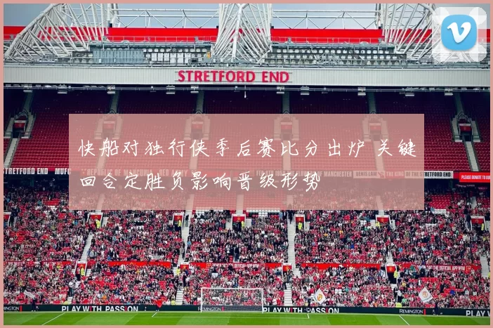 快船对独行侠季后赛比分出炉 关键回合定胜负影响晋级形势