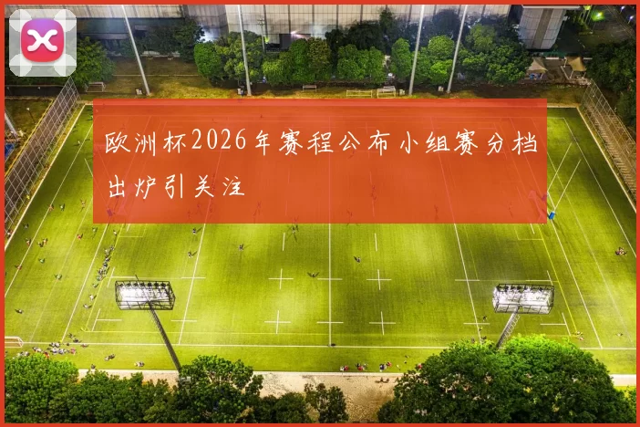 欧洲杯2026年赛程公布小组赛分档出炉引关注