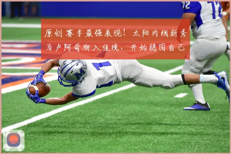 原创 赛季最强表现！太阳内线新秀马卢阿奇渐入佳境，开始稳固自己的位置