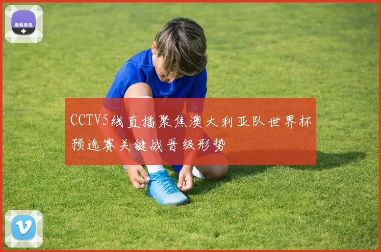 CCTV5线直播聚焦澳大利亚队世界杯预选赛关键战晋级形势