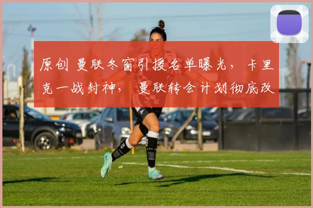 原创 曼联冬窗引援名单曝光，卡里克一战封神， 曼联转会计划彻底改变！