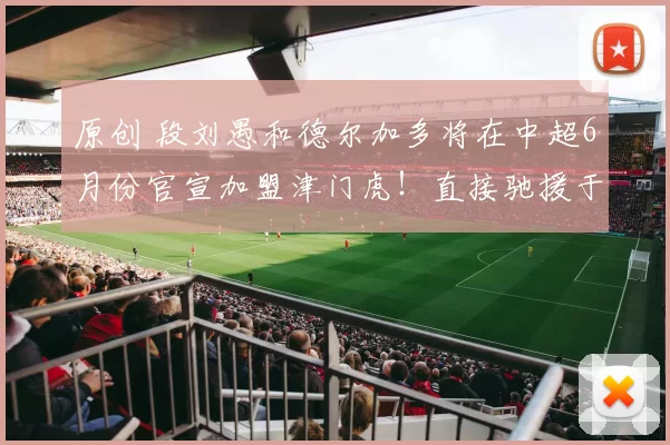 原创 段刘愚和德尔加多将在中超6月份官宣加盟津门虎！直接驰援于根伟，值得期待