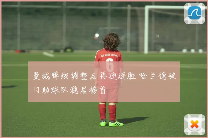 曼城锋线调整后再迎连胜 哈兰德破门助球队稳居榜首