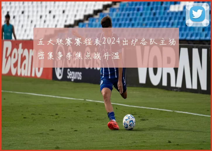 五大联赛赛程表2024出炉各队主场密集争夺焦点战升温