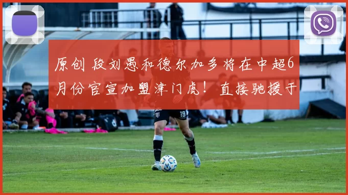 原创 段刘愚和德尔加多将在中超6月份官宣加盟津门虎！直接驰援于根伟，值得期待