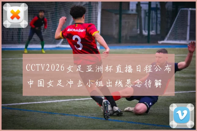 CCTV2026女足亚洲杯直播日程公布中国女足冲击小组出线悬念待解