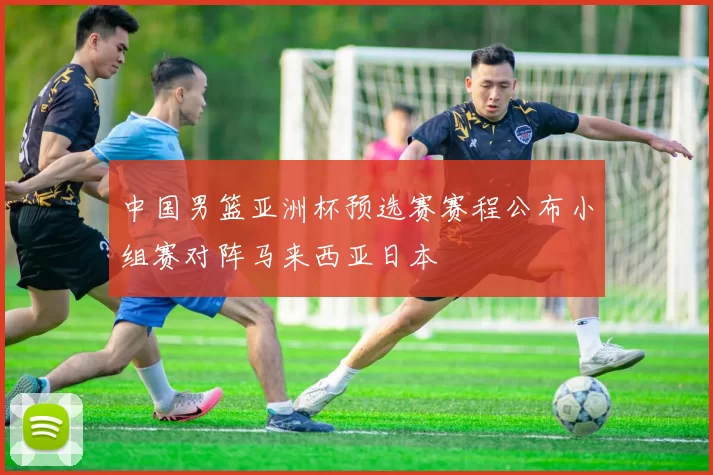 中国男篮亚洲杯预选赛赛程公布小组赛对阵马来西亚日本