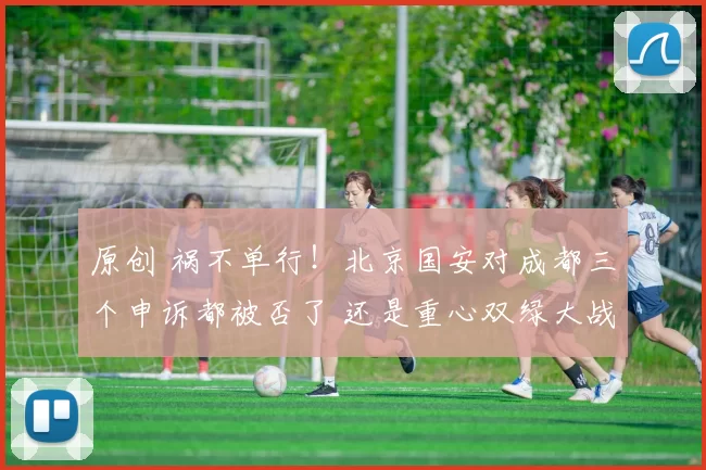 原创 祸不单行！北京国安对成都三个申诉都被否了 还是重心双绿大战吧