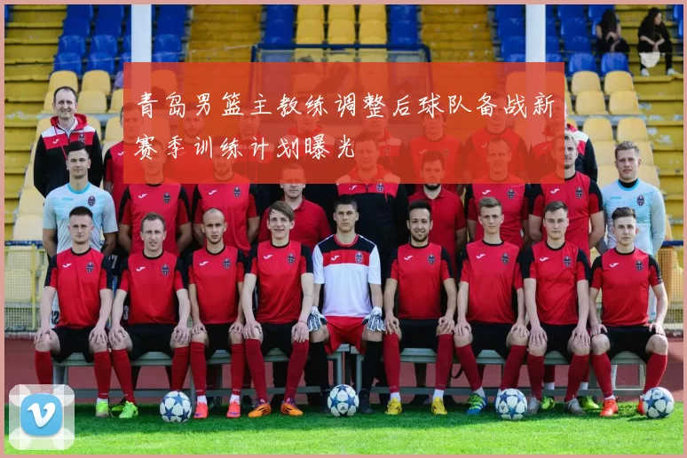 青岛男篮主教练调整后球队备战新赛季训练计划曝光