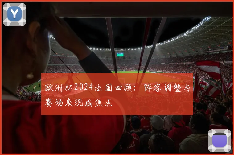 欧洲杯2024法国回顾：阵容调整与赛场表现成焦点
