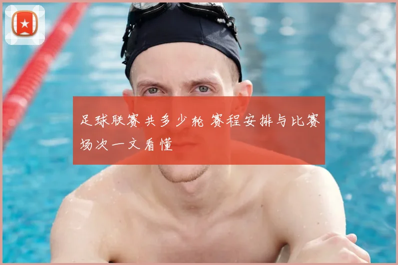 足球联赛共多少轮 赛程安排与比赛场次一文看懂