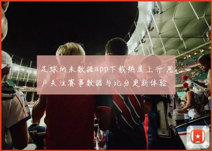 足球纳米数据app下载热度上升 用户关注赛事数据与比分更新体验