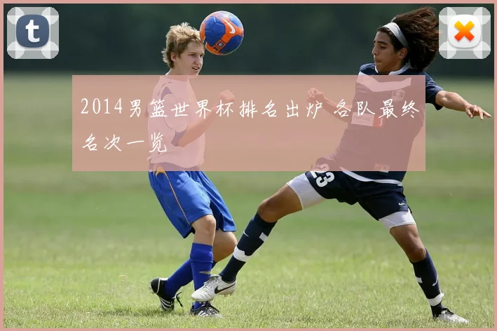 2014男篮世界杯排名出炉 各队最终名次一览