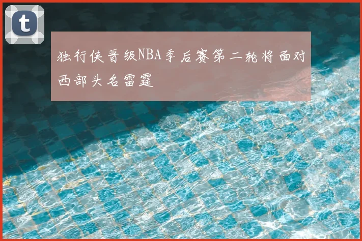 独行侠晋级NBA季后赛第二轮将面对西部头名雷霆