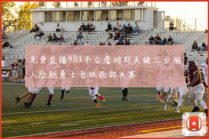 免费直播NBA平台詹姆斯关键三分湖人险胜勇士晋级西部决赛