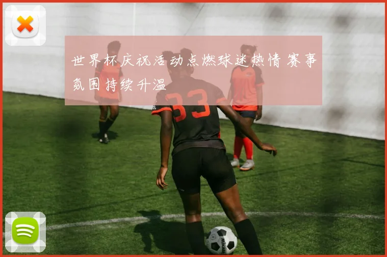 世界杯庆祝活动点燃球迷热情 赛事氛围持续升温