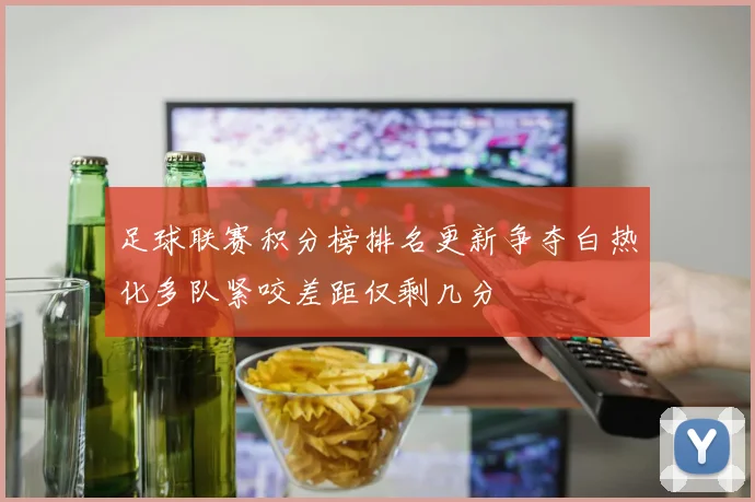 足球联赛积分榜排名更新争夺白热化多队紧咬差距仅剩几分
